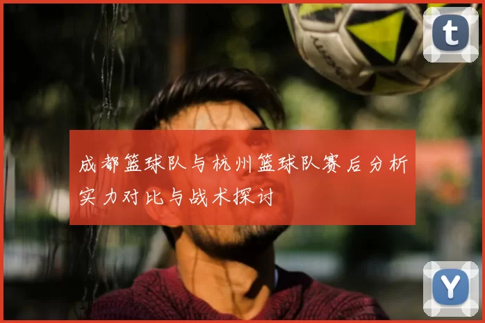 成都篮球队与杭州篮球队赛后分析实力对比与战术探讨