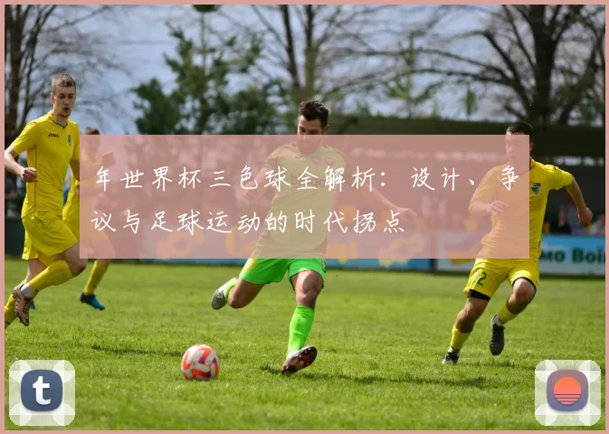 年世界杯三色球全解析:设计、争议与足球运动的时代拐点