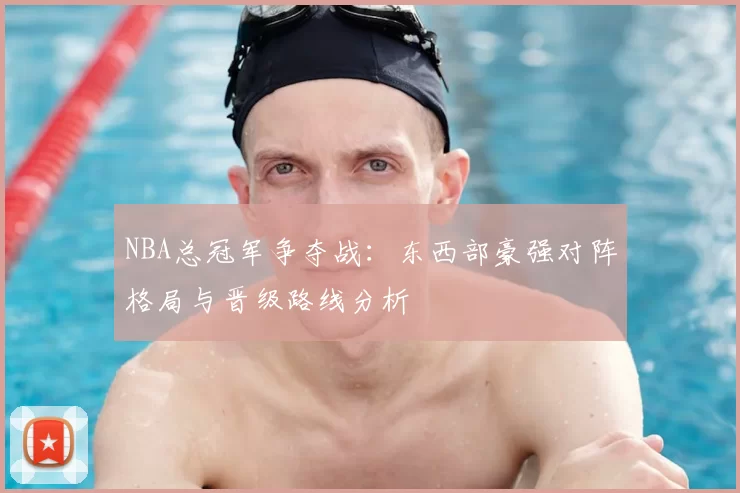 NBA总冠军争夺战:东西部豪强对阵格局与晋级路线分析