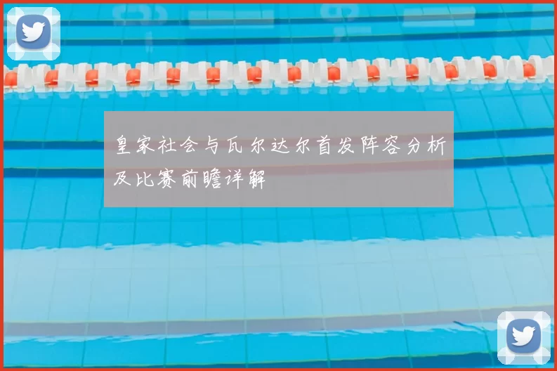皇家社会与瓦尔达尔首发阵容分析及比赛前瞻详解