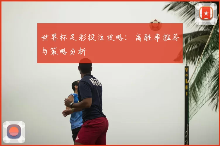 世界杯足彩投注攻略：高胜率推荐与策略分析