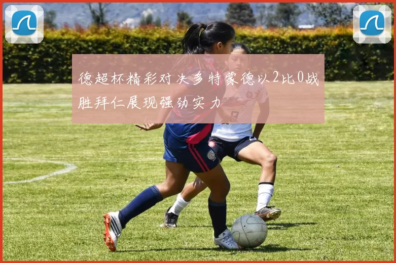 德超杯精彩对决多特蒙德以2比0战胜拜仁展现强劲实力