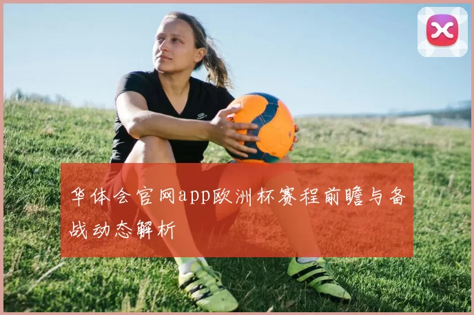 华体会官网app欧洲杯赛程前瞻与备战动态解析