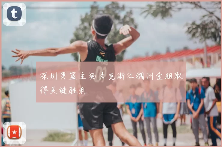 深圳男篮主场力克浙江稠州金租取得关键胜利