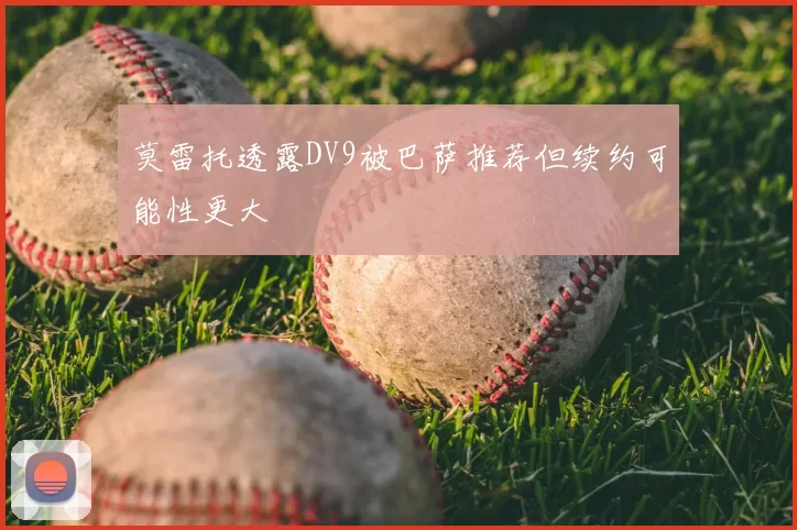 莫雷托透露DV9被巴萨推荐但续约可能性更大