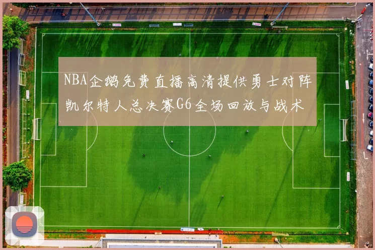 NBA企鹅免费直播高清提供勇士对阵凯尔特人总决赛G6全场回放与战术解析