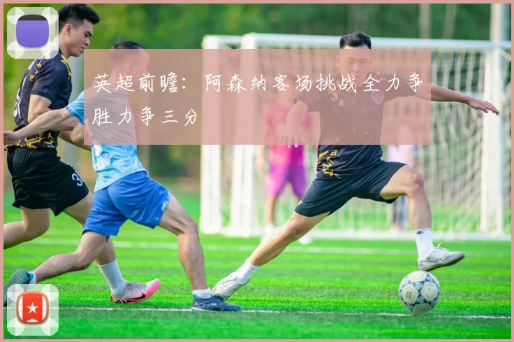 英超前瞻：阿森纳客场挑战全力争胜力争三分