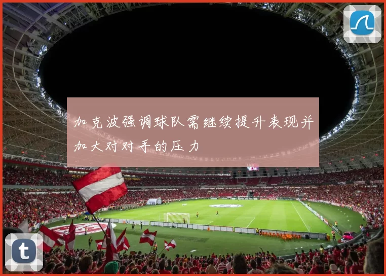 加克波强调球队需继续提升表现并加大对对手的压力