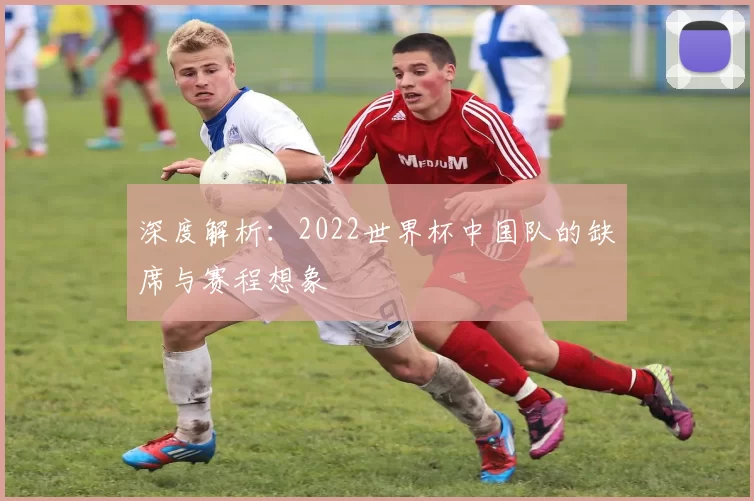 深度解析:2022世界杯中国队的缺席与赛程想象