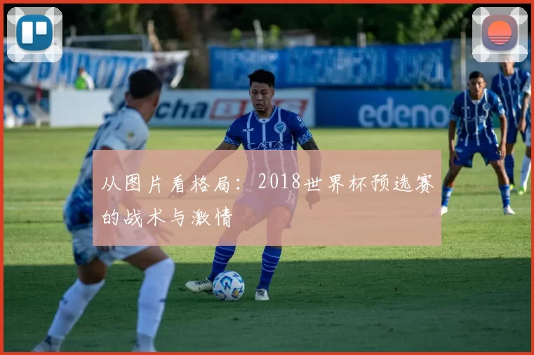 从图片看格局：2018世界杯预选赛的战术与激情