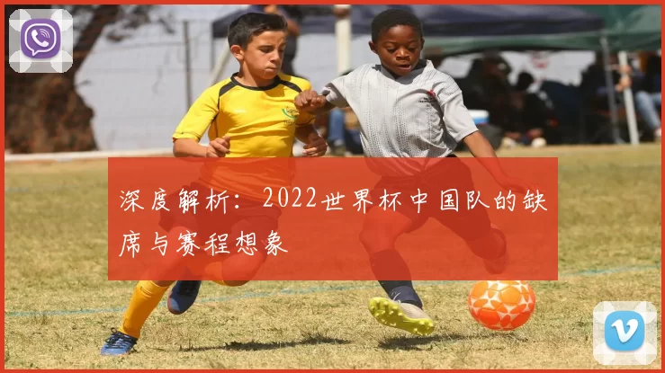 深度解析:2022世界杯中国队的缺席与赛程想象