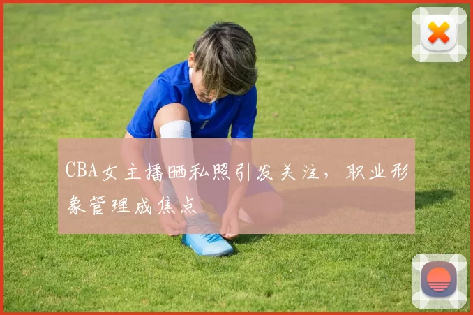 CBA女主播晒私照引发关注,职业形象管理成焦点