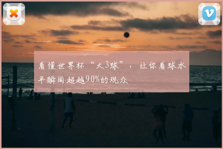 看懂世界杯“大3球”,让你看球水平瞬间超越90%的观众