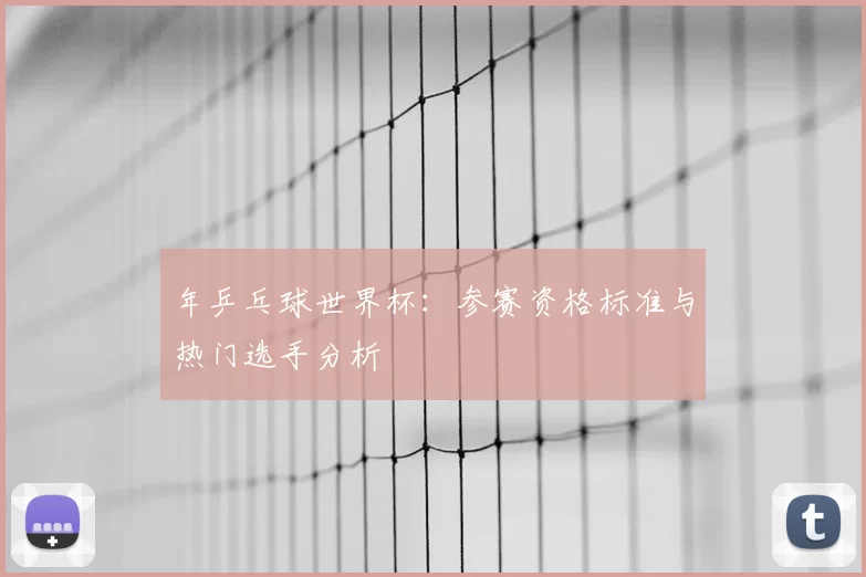 年乒乓球世界杯：参赛资格标准与热门选手分析
