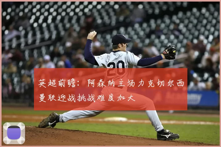 英超前瞻：阿森纳主场力克切尔西曼联迎战挑战难度加大