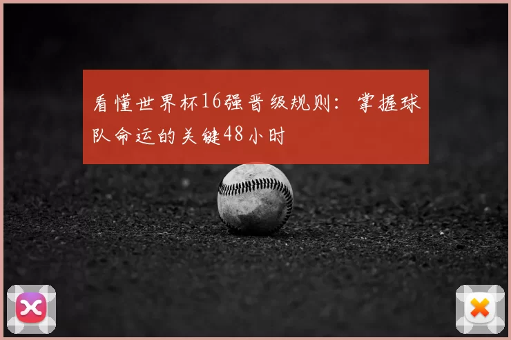 看懂世界杯16强晋级规则:掌握球队命运的关键48小时