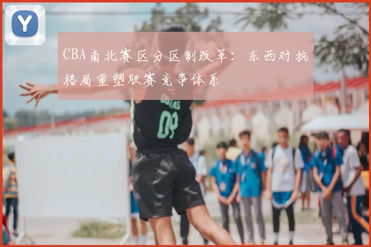 CBA南北赛区分区制改革：东西对抗格局重塑联赛竞争体系