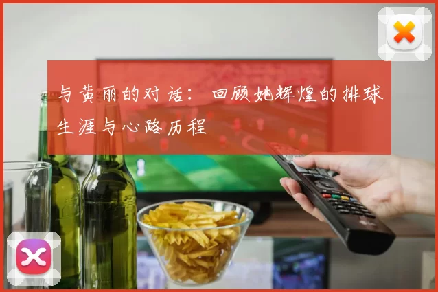 与黄丽的对话:回顾她辉煌的排球生涯与心路历程