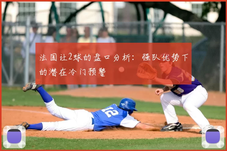 法国让2球的盘口分析:强队优势下的潜在冷门预警