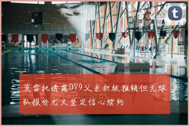 莫雷托透露DV9父亲积极推销但无球队报价尤文坚定信心续约