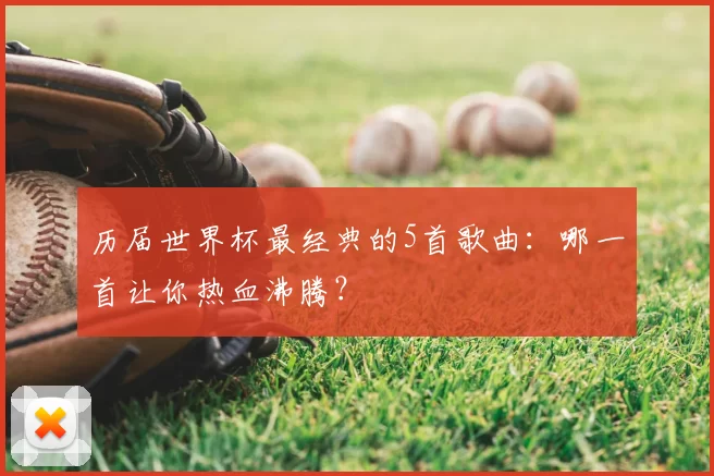 历届世界杯最经典的5首歌曲：哪一首让你热血沸腾？