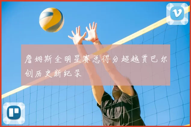 詹姆斯全明星赛总得分超越贾巴尔创历史新纪录