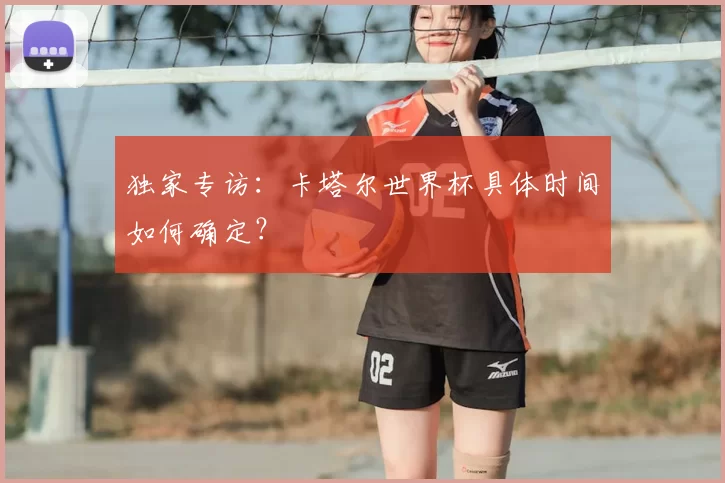 独家专访：卡塔尔世界杯具体时间如何确定？