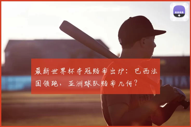 最新世界杯夺冠赔率出炉:巴西法国领跑,亚洲球队赔率几何?