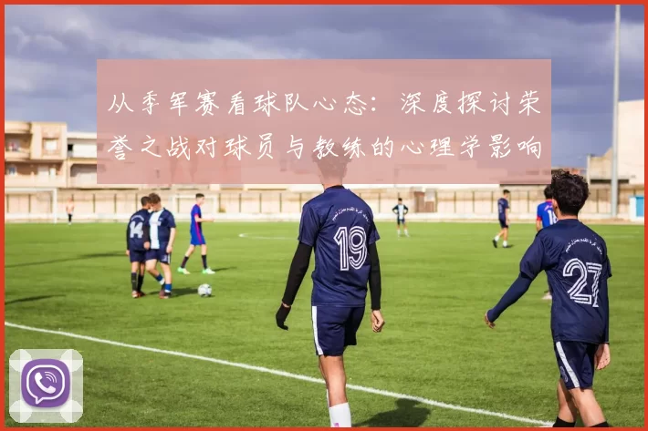 从季军赛看球队心态：深度探讨荣誉之战对球员与教练的心理学影响