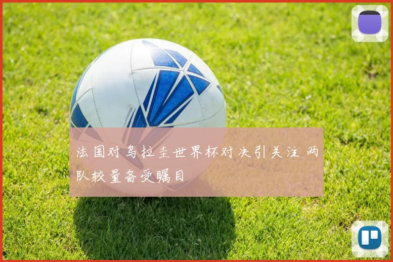 法国对乌拉圭世界杯对决引关注 两队较量备受瞩目