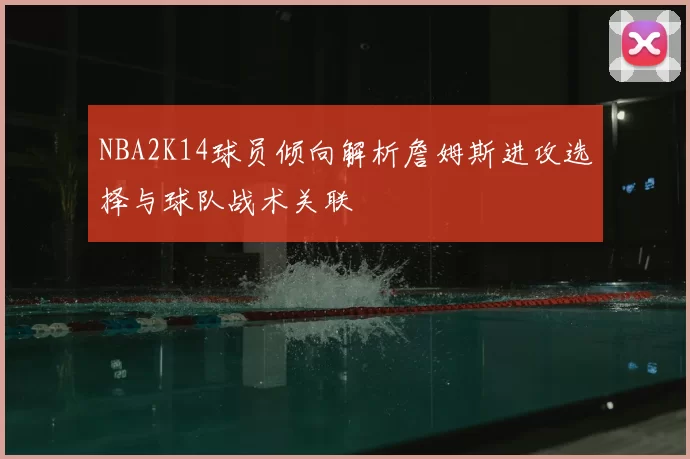 NBA2K14球员倾向解析詹姆斯进攻选择与球队战术关联