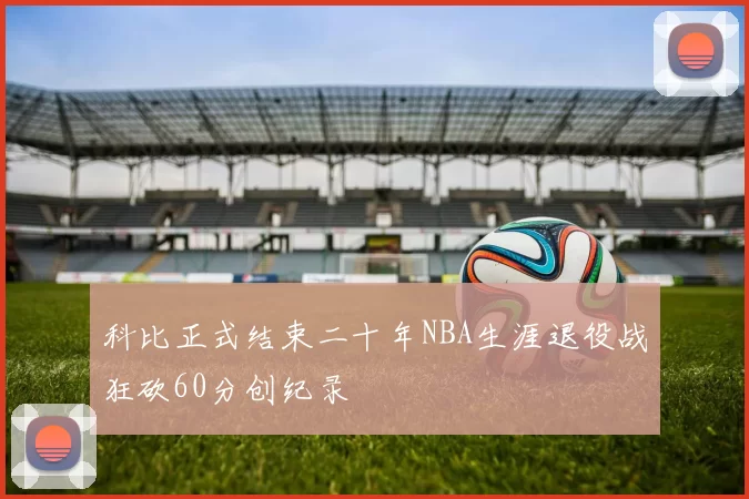 科比正式结束二十年NBA生涯退役战狂砍60分创纪录