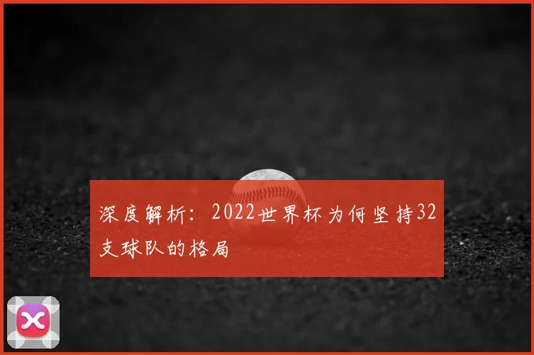 深度解析:2022世界杯为何坚持32支球队的格局