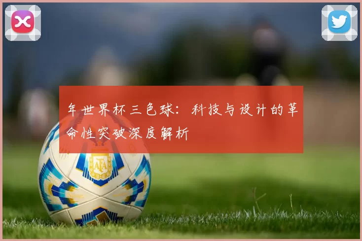年世界杯三色球：科技与设计的革命性突破深度解析