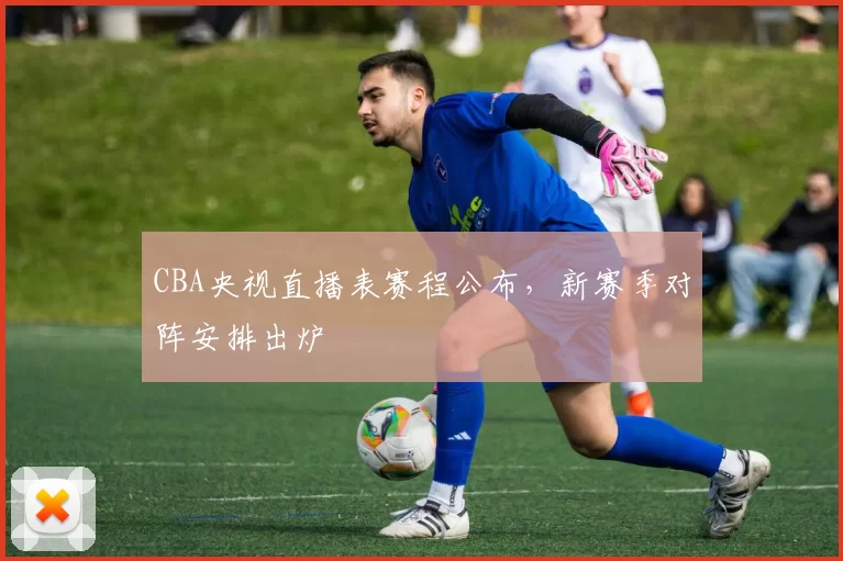 CBA央视直播表赛程公布，新赛季对阵安排出炉