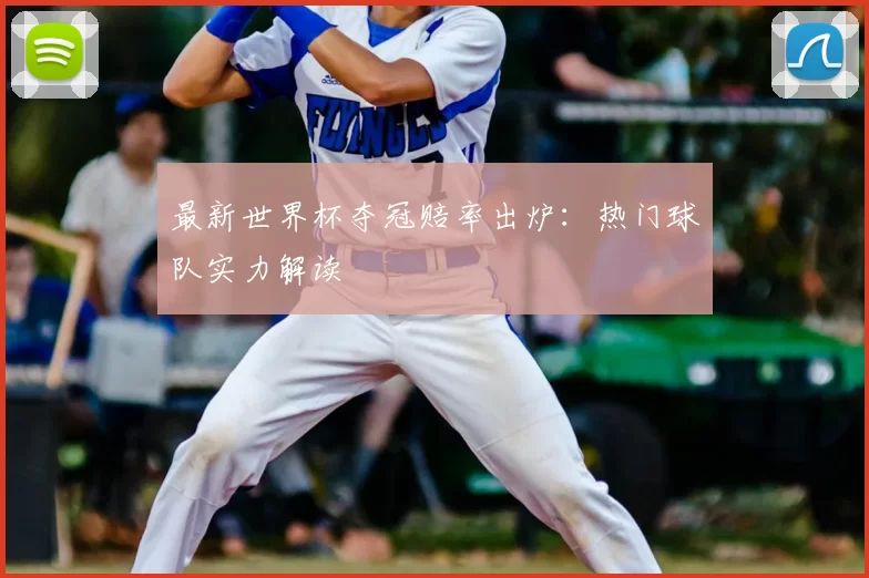 最新世界杯夺冠赔率出炉：热门球队实力解读