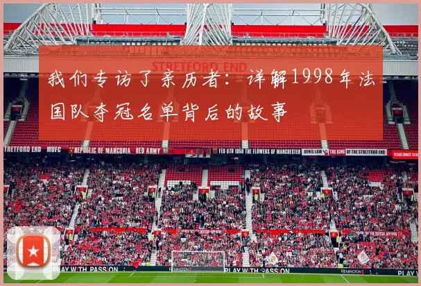 我们专访了亲历者:详解1998年法国队夺冠名单背后的故事