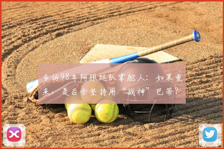 专访98年阿根廷队掌舵人：如果重来，是否会坚持用“战神”巴蒂？