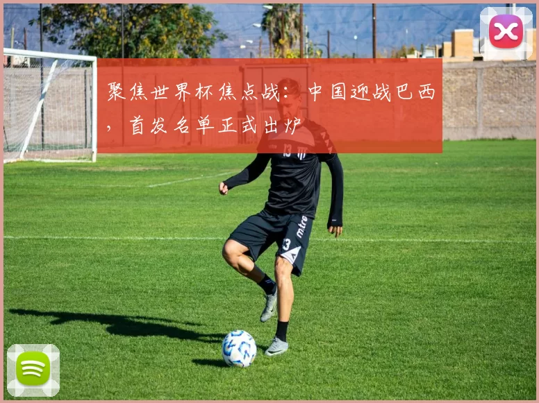 聚焦世界杯焦点战：中国迎战巴西，首发名单正式出炉
