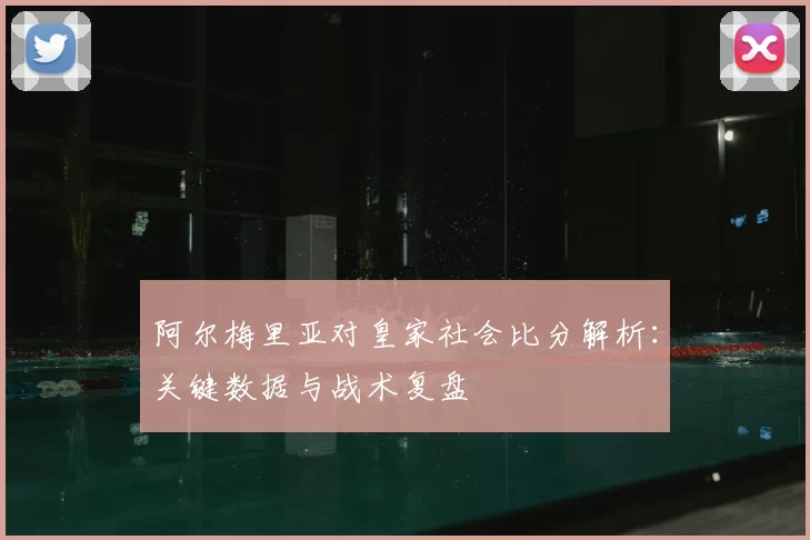 阿尔梅里亚对皇家社会比分解析：关键数据与战术复盘
