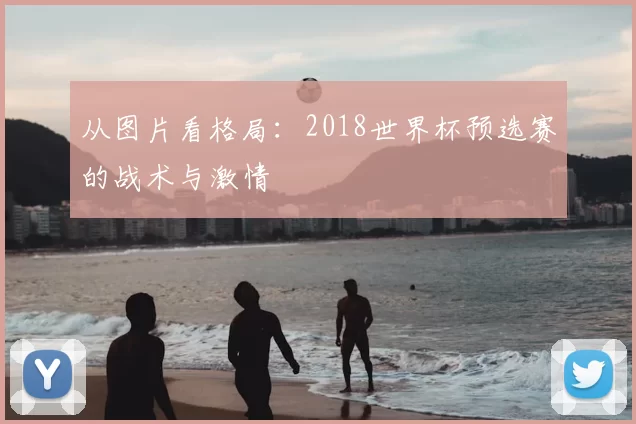 从图片看格局：2018世界杯预选赛的战术与激情