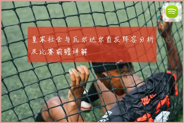 皇家社会与瓦尔达尔首发阵容分析及比赛前瞻详解
