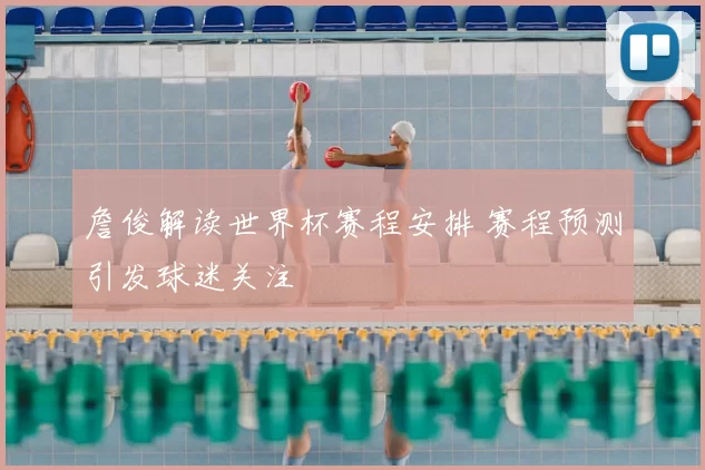 詹俊解读世界杯赛程安排 赛程预测引发球迷关注
