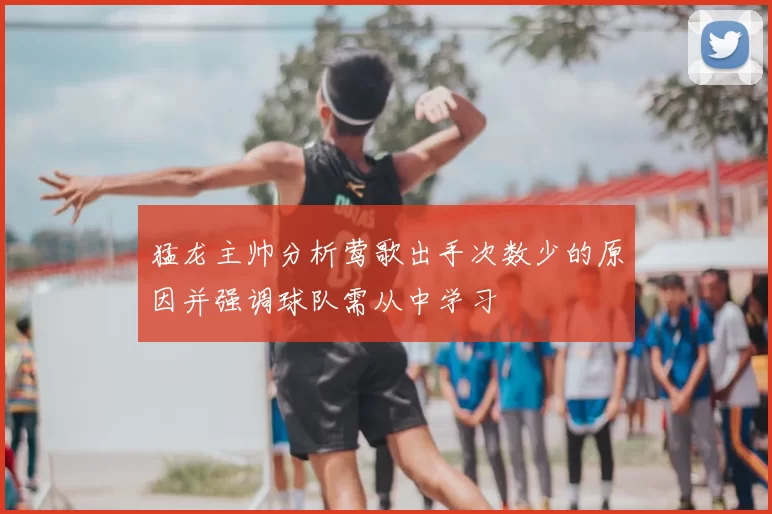 猛龙主帅分析莺歌出手次数少的原因并强调球队需从中学习