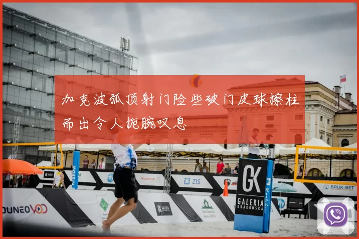 加克波弧顶射门险些破门皮球擦柱而出令人扼腕叹息