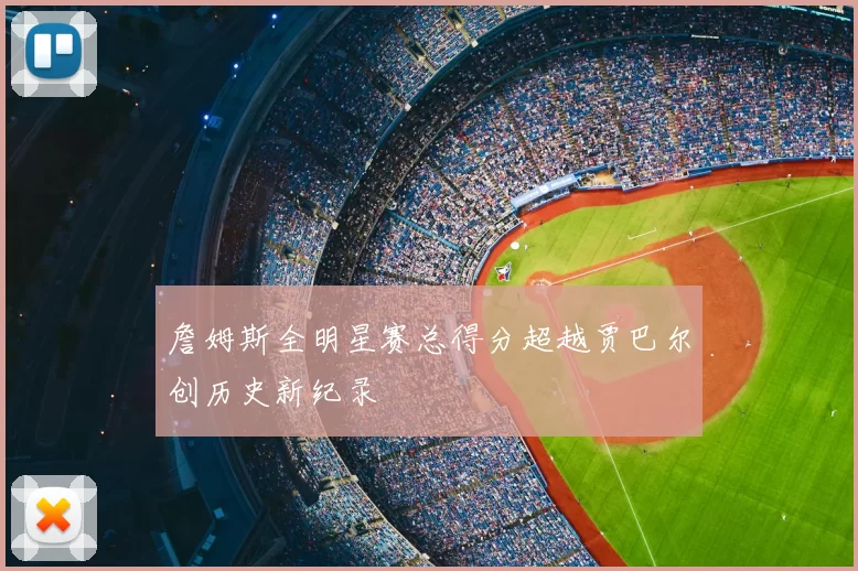 詹姆斯全明星赛总得分超越贾巴尔创历史新纪录