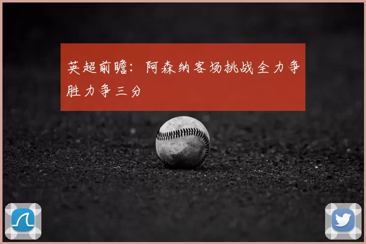 英超前瞻：阿森纳客场挑战全力争胜力争三分