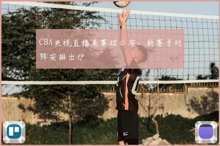 CBA央视直播表赛程公布，新赛季对阵安排出炉