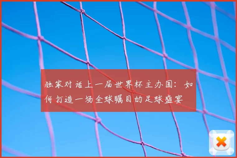独家对话上一届世界杯主办国:如何打造一场全球瞩目的足球盛宴