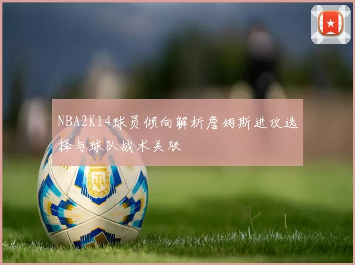 NBA2K14球员倾向解析詹姆斯进攻选择与球队战术关联